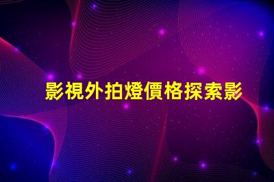 影視外拍燈價格探索影視外拍燈的性價比與市場趨勢