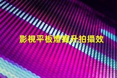影視平板燈提升拍攝效果的理想選擇嗎
