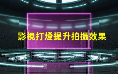 影視打燈提升拍攝效果的專業(yè)技巧揭秘