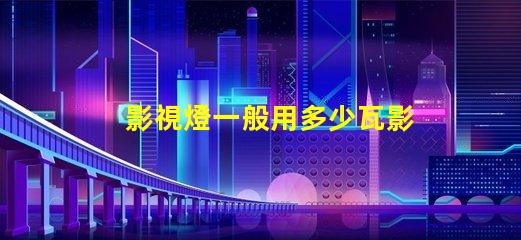 影視燈一般用多少瓦影視燈功率選擇與應用指南