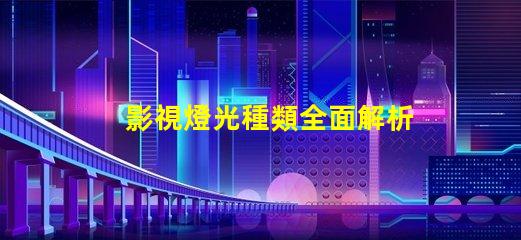 影視燈光種類全面解析不同類型影視燈光的應(yīng)用