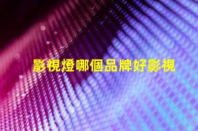 影視燈哪個品牌好影視燈品牌選擇指南,助你精準決策