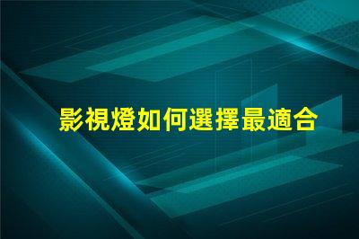 影視燈如何選擇最適合你項(xiàng)目的影視燈