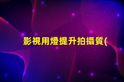 影視用燈提升拍攝質(zhì)量的關(guān)鍵設(shè)備
