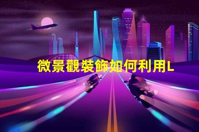 微景觀裝飾如何利用LED燈提升微景觀的視覺(jué)效果