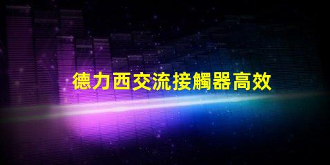 德力西交流接觸器高效電氣解決方案的關(guān)鍵角色