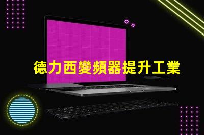 德力西變頻器提升工業(yè)效率的關鍵解決方案
