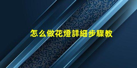 怎么做花燈詳細步驟教你打造節(jié)日藝術(shù)品