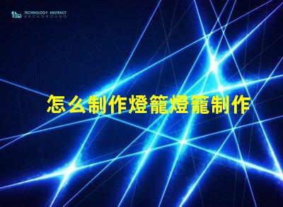 怎么制作燈籠燈籠制作的簡(jiǎn)單步驟揭秘