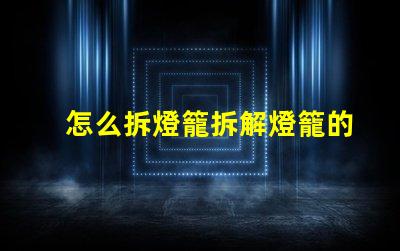 怎么拆燈籠拆解燈籠的簡單步驟與技巧