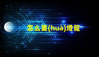 怎么畫(huà)燈籠燈籠繪畫(huà)技巧全解析