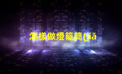 怎樣做燈籠簡(jiǎn)單創(chuàng)意燈籠制作技巧揭秘