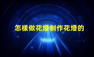 怎樣做花燈制作花燈的簡單步驟與技巧解析