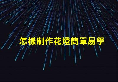 怎樣制作花燈簡單易學(xué)的花燈制作方法揭秘