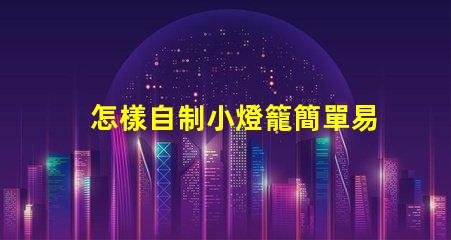怎樣自制小燈籠簡單易學(xué)的小燈籠制作技巧