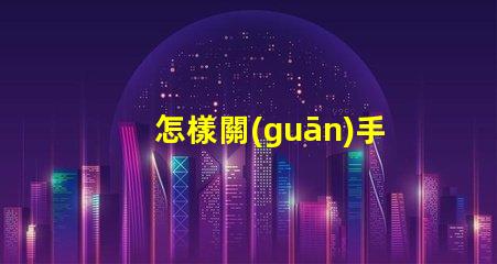 怎樣關(guān)手電筒手電筒關(guān)閉操作技巧詳解