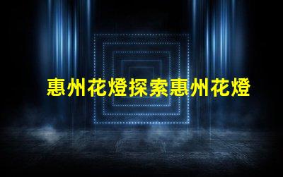 惠州花燈探索惠州花燈背后的傳統(tǒng)與創(chuàng)新