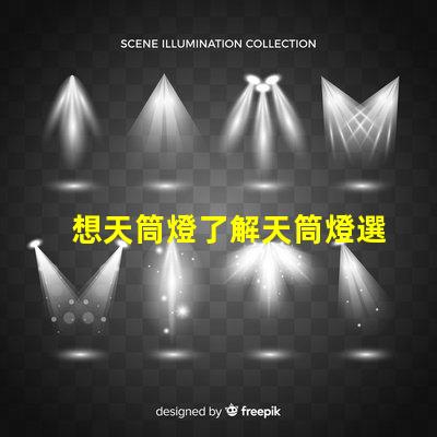 想天筒燈了解天筒燈選擇與應(yīng)用技巧