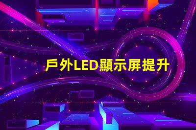 戶外LED顯示屏提升品牌曝光的最佳選擇嗎
