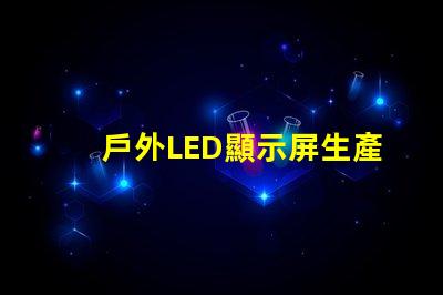 戶外LED顯示屏生產(chǎn)廠家如何選擇最可靠的供應(yīng)商