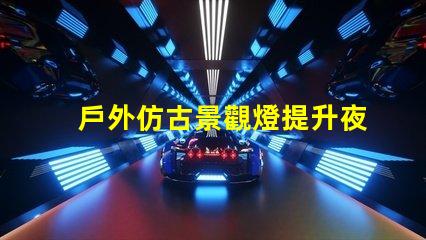 戶外仿古景觀燈提升夜間美感的照明方案