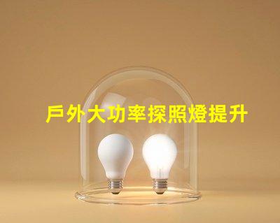 戶外大功率探照燈提升照明效率與安全性的最佳選擇