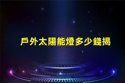 戶外太陽能燈多少錢揭示市場價(jià)格與選購技巧