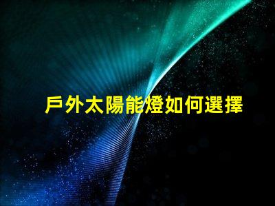 戶外太陽能燈如何選擇最合適的戶外太陽能燈