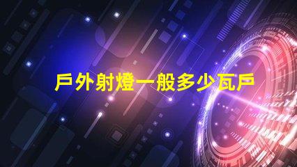 戶外射燈一般多少瓦戶外射燈功率范圍分析