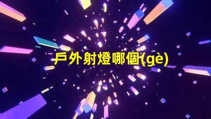 戶外射燈哪個(gè)牌子質(zhì)量好探尋戶外照明設(shè)備最佳選擇