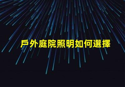 戶外庭院照明如何選擇最優(yōu)方案提升庭院氛圍的最佳燈具解析