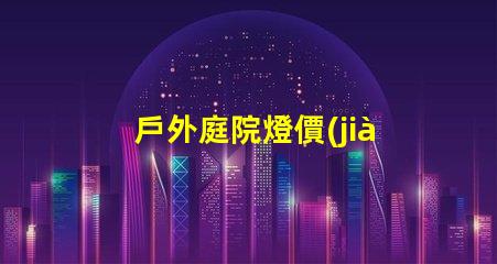 戶外庭院燈價(jià)格揭示市場潛力與性價(jià)比的真相