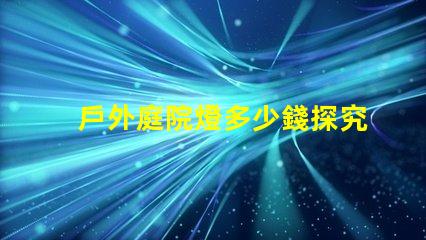 戶外庭院燈多少錢探究市場價格與質(zhì)量的關(guān)系