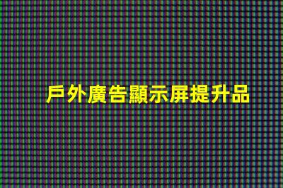 戶外廣告顯示屏提升品牌曝光度的關鍵工具嗎