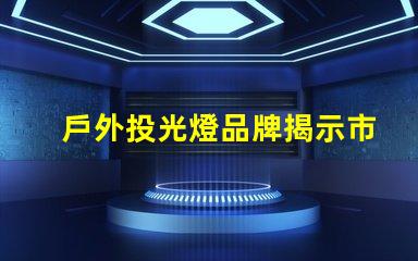 戶外投光燈品牌揭示市場(chǎng)領(lǐng)先品牌的秘密