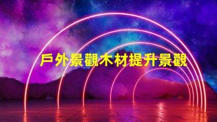 戶外景觀木材提升景觀效果的最佳選擇是什么