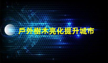 戶外樹木亮化提升城市美感與安全性的最佳解決方案
