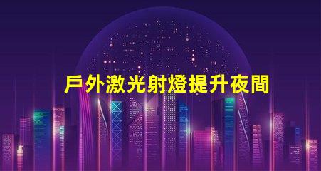 戶外激光射燈提升夜間安全與美觀的創(chuàng)新照明