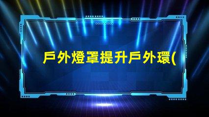 戶外燈罩提升戶外環(huán)境美感的秘訣是什么
