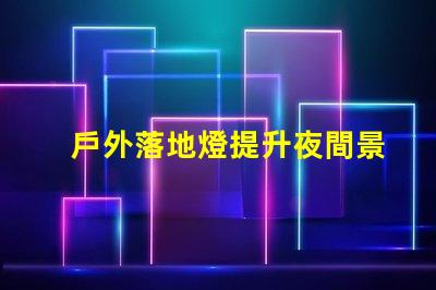戶外落地燈提升夜間景觀的最佳選擇嗎