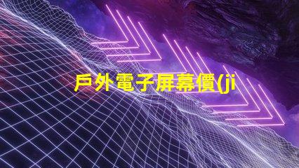 戶外電子屏幕價(jià)格揭示您未曾了解的真實(shí)成本