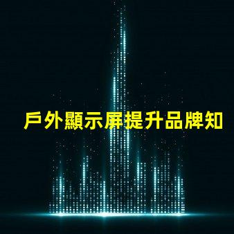 戶外顯示屏提升品牌知名度的絕佳選擇