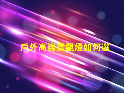 戶外高端景觀燈如何選擇提升夜間美感的燈具