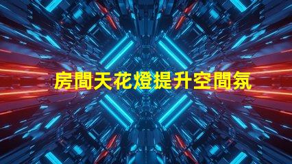 房間天花燈提升空間氛圍的照明選擇