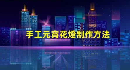 手工元宵花燈制作方法揭秘傳統(tǒng)元宵花燈DIY技巧