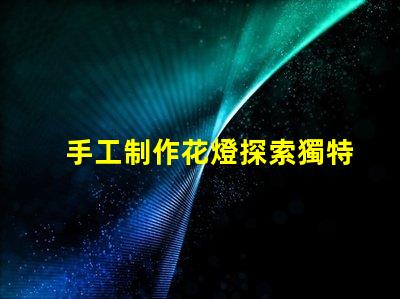 手工制作花燈探索獨特花燈設(shè)計與創(chuàng)意技巧