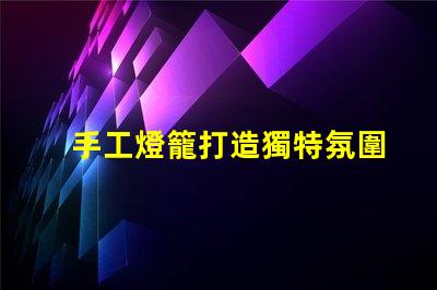手工燈籠打造獨特氛圍的創(chuàng)意光源
