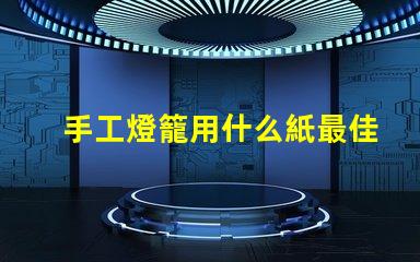 手工燈籠用什么紙最佳紙張選擇與制作技巧揭秘