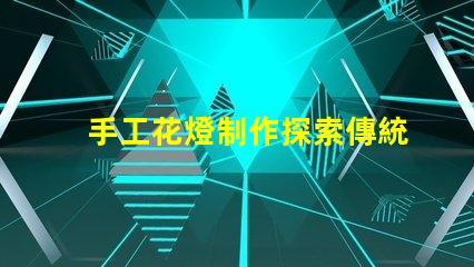 手工花燈制作探索傳統(tǒng)藝術(shù)與現(xiàn)代設(shè)計的完美結(jié)合