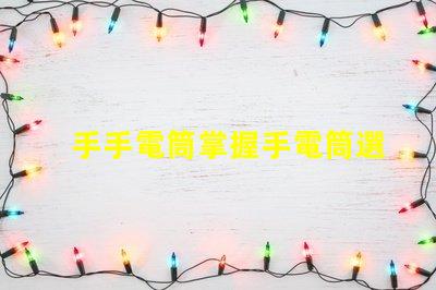 手手電筒掌握手電筒選擇的關(guān)鍵技巧